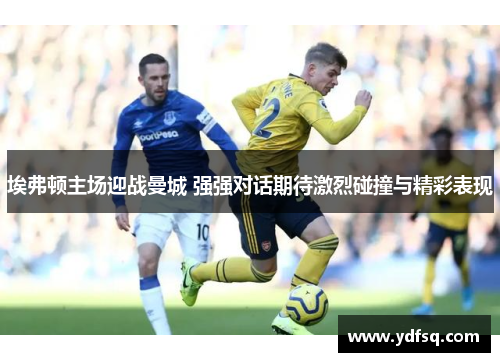 埃弗顿主场迎战曼城 强强对话期待激烈碰撞与精彩表现 埃弗顿主场迎战曼城 强强对话期待激烈碰撞与精彩表现