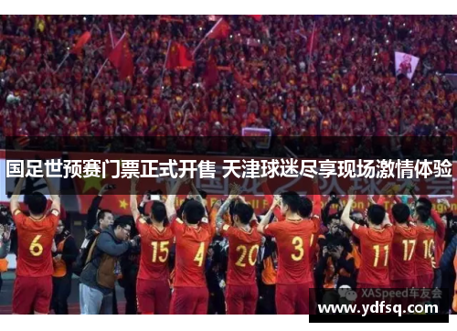 国足世预赛门票正式开售 天津球迷尽享现场激情体验 国足世预赛门票正式开售 天津球迷尽享现场激情体验