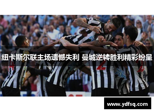 纽卡斯尔联主场遗憾失利 曼城逆转胜利精彩纷呈 纽卡斯尔联主场遗憾失利 曼城逆转胜利精彩纷呈