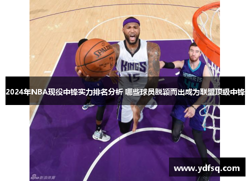 2024年NBA现役中锋实力排名分析 哪些球员脱颖而出成为联盟顶级中锋 2024年NBA现役中锋实力排名分析 哪些球员脱颖而出成为联盟顶级中锋