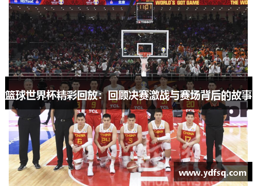 篮球世界杯精彩回放:回顾决赛激战与赛场背后的故事 篮球世界杯精彩回放:回顾决赛激战与赛场背后的故事