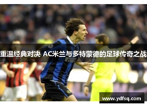 重温经典对决 AC米兰与多特蒙德的足球传奇之战 重温经典对决 AC米兰与多特蒙德的足球传奇之战