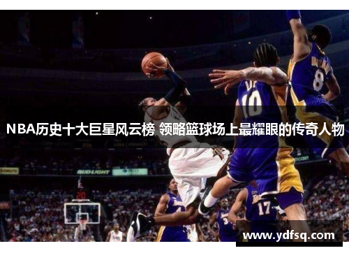NBA历史十大巨星风云榜 领略篮球场上最耀眼的传奇人物 NBA历史十大巨星风云榜 领略篮球场上最耀眼的传奇人物