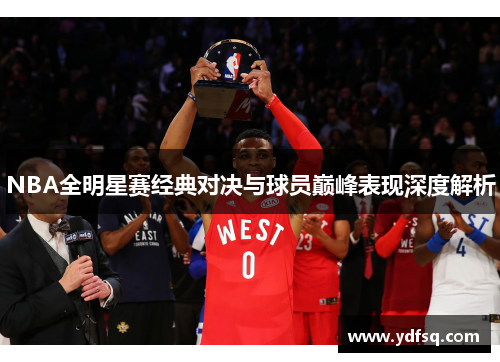 NBA全明星赛经典对决与球员巅峰表现深度解析 NBA全明星赛经典对决与球员巅峰表现深度解析