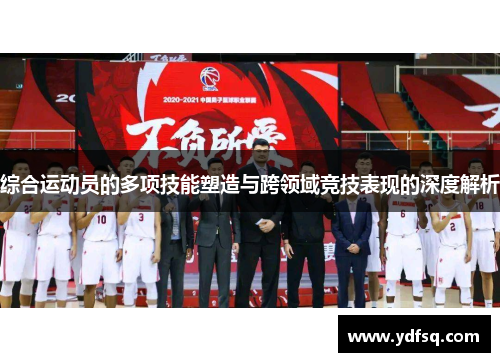 综合运动员的多项技能塑造与跨领域竞技表现的深度解析 综合运动员的多项技能塑造与跨领域竞技表现的深度解析