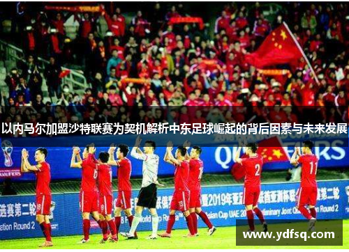 以内马尔加盟沙特联赛为契机解析中东足球崛起的背后因素与未来发展 以内马尔加盟沙特联赛为契机解析中东足球崛起的背后因素与未来发展