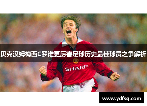贝克汉姆梅西C罗谁更厉害足球历史最佳球员之争解析 贝克汉姆梅西C罗谁更厉害足球历史最佳球员之争解析