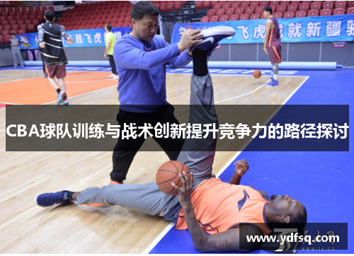CBA球队训练与战术创新提升竞争力的路径探讨 CBA球队训练与战术创新提升竞争力的路径探讨