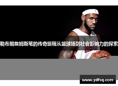 勒布朗詹姆斯笔的传奇旅程从篮球场到社会影响力的探索 勒布朗詹姆斯笔的传奇旅程从篮球场到社会影响力的探索
