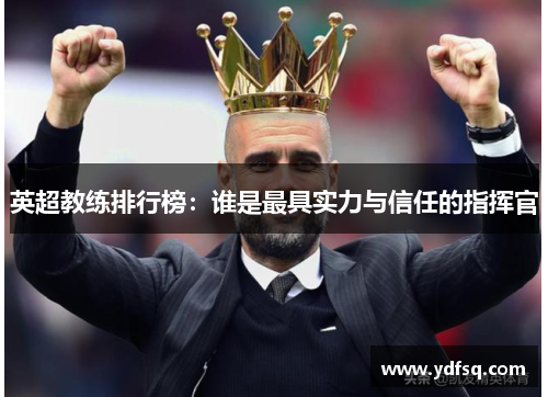 英超教练排行榜:谁是最具实力与信任的指挥官 英超教练排行榜:谁是最具实力与信任的指挥官