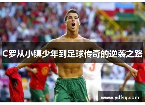 C罗从小镇少年到足球传奇的逆袭之路 C罗从小镇少年到足球传奇的逆袭之路