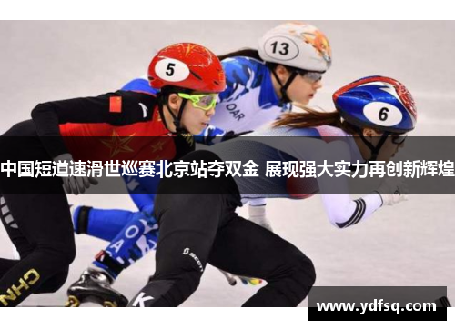 中国短道速滑世巡赛北京站夺双金 展现强大实力再创新辉煌
