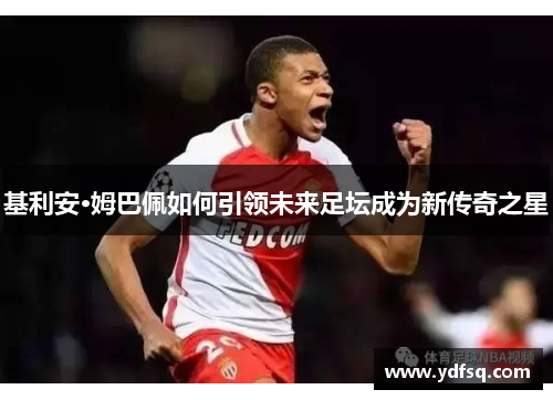 基利安·姆巴佩如何引领未来足坛成为新传奇之星 基利安·姆巴佩如何引领未来足坛成为新传奇之星