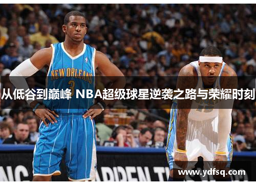 从低谷到巅峰 NBA超级球星逆袭之路与荣耀时刻 从低谷到巅峰 NBA超级球星逆袭之路与荣耀时刻