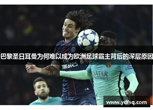 巴黎圣日耳曼为何难以成为欧洲足球霸主背后的深层原因