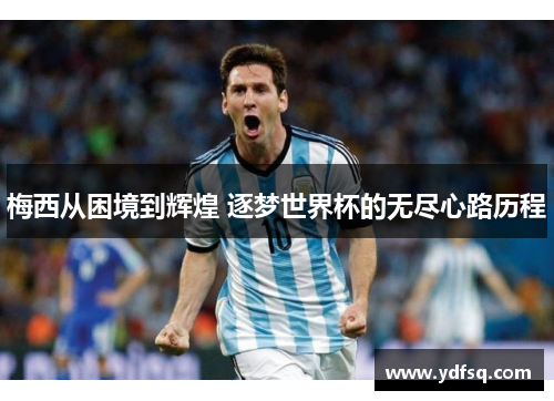 梅西从困境到辉煌 逐梦世界杯的无尽心路历程