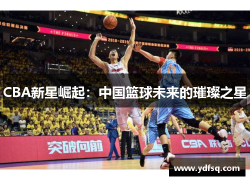 CBA新星崛起：中国篮球未来的璀璨之星