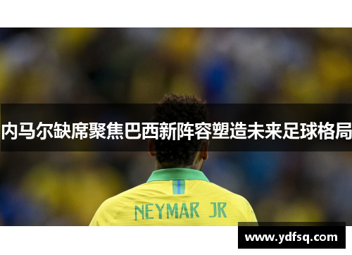 内马尔缺席聚焦巴西新阵容塑造未来足球格局 内马尔缺席聚焦巴西新阵容塑造未来足球格局