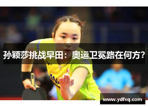 孙颖莎挑战早田:奥运卫冕路在何方? 孙颖莎挑战早田:奥运卫冕路在何方?