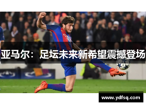亚马尔:足坛未来新希望震撼登场 亚马尔:足坛未来新希望震撼登场