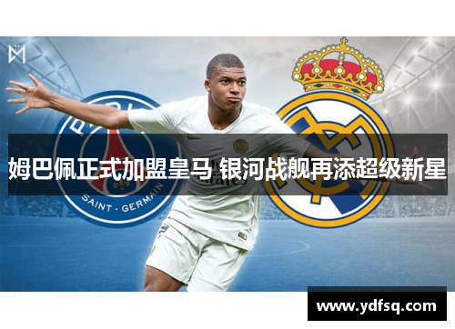 姆巴佩正式加盟皇马 银河战舰再添超级新星 姆巴佩正式加盟皇马 银河战舰再添超级新星