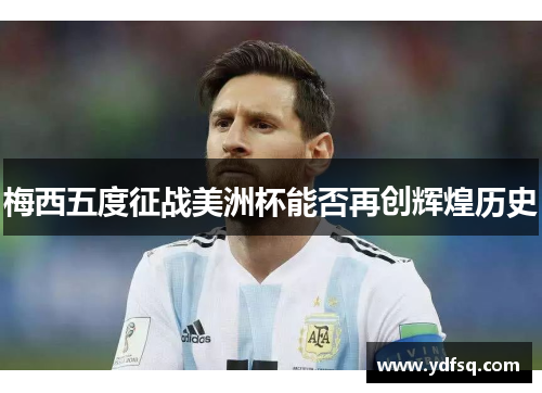 梅西五度征战美洲杯能否再创辉煌历史 梅西五度征战美洲杯能否再创辉煌历史