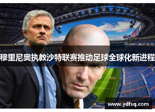 穆里尼奥执教沙特联赛推动足球全球化新进程 穆里尼奥执教沙特联赛推动足球全球化新进程