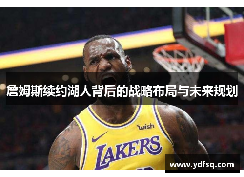 詹姆斯续约湖人背后的战略布局与未来规划