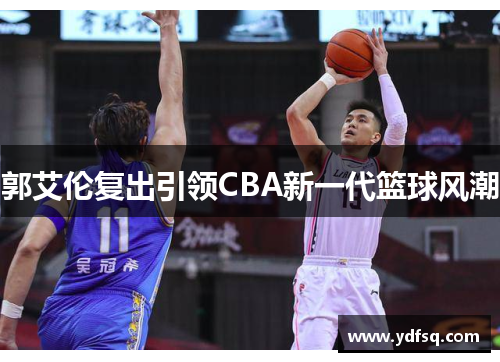 郭艾伦复出引领CBA新一代篮球风潮 郭艾伦复出引领CBA新一代篮球风潮