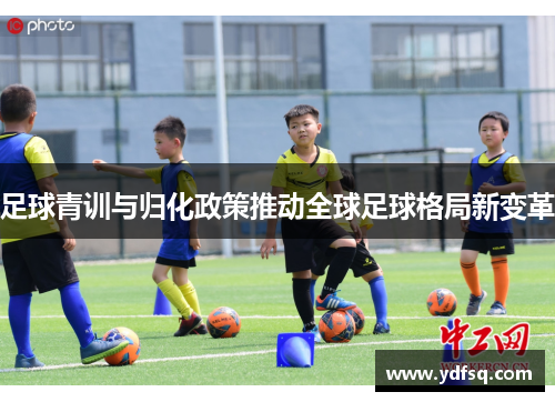 足球青训与归化政策推动全球足球格局新变革 足球青训与归化政策推动全球足球格局新变革