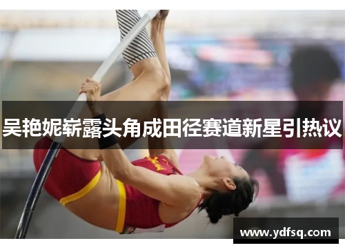 吴艳妮崭露头角成田径赛道新星引热议