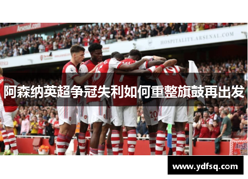 阿森纳英超争冠失利如何重整旗鼓再出发 阿森纳英超争冠失利如何重整旗鼓再出发