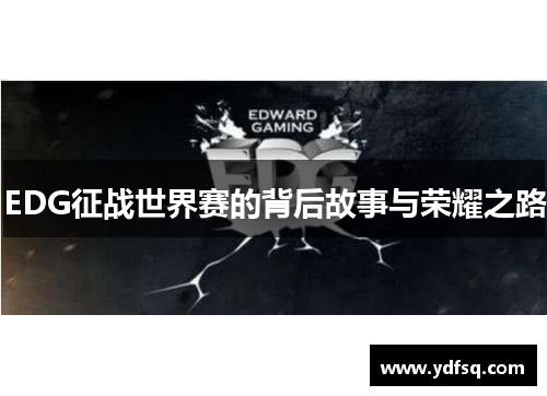 EDG征战世界赛的背后故事与荣耀之路 EDG征战世界赛的背后故事与荣耀之路