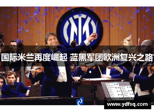 国际米兰再度崛起 蓝黑军团欧洲复兴之路 国际米兰再度崛起 蓝黑军团欧洲复兴之路