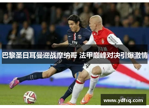 巴黎圣日耳曼迎战摩纳哥 法甲巅峰对决引爆激情 巴黎圣日耳曼迎战摩纳哥 法甲巅峰对决引爆激情