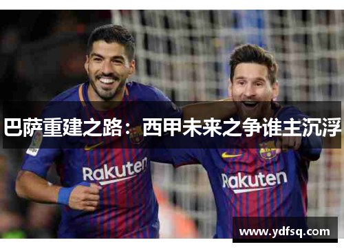 巴萨重建之路：西甲未来之争谁主沉浮