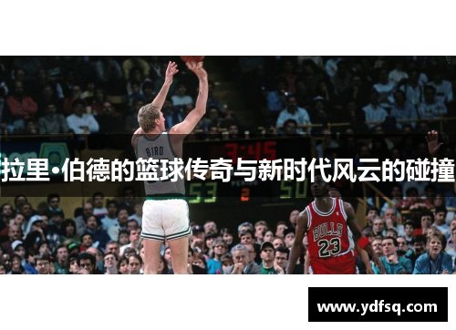 拉里·伯德的篮球传奇与新时代风云的碰撞