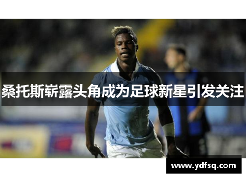 桑托斯崭露头角成为足球新星引发关注