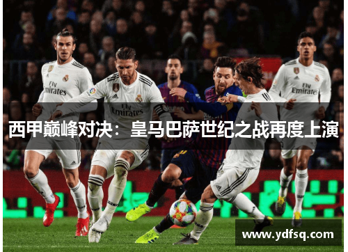 西甲巅峰对决：皇马巴萨世纪之战再度上演