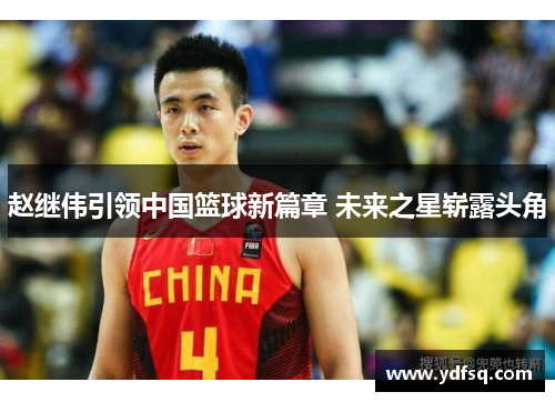 赵继伟引领中国篮球新篇章 未来之星崭露头角 赵继伟引领中国篮球新篇章 未来之星崭露头角