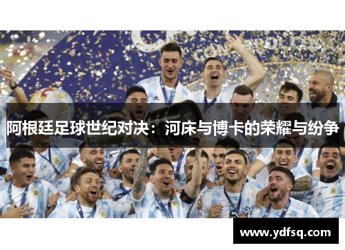 阿根廷足球世纪对决:河床与博卡的荣耀与纷争 阿根廷足球世纪对决:河床与博卡的荣耀与纷争