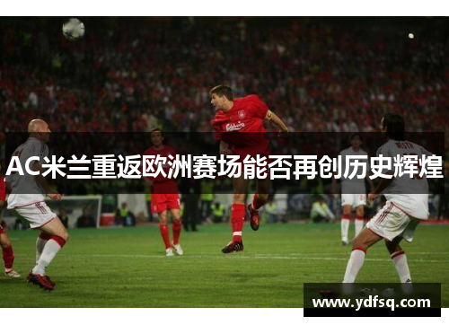 AC米兰重返欧洲赛场能否再创历史辉煌 AC米兰重返欧洲赛场能否再创历史辉煌