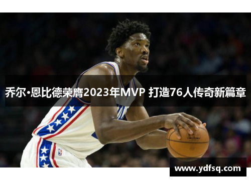 乔尔·恩比德荣膺2023年MVP 打造76人传奇新篇章