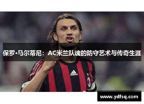 保罗·马尔蒂尼:AC米兰队魂的防守艺术与传奇生涯 保罗·马尔蒂尼:AC米兰队魂的防守艺术与传奇生涯