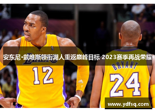 安东尼·戴维斯领衔湖人重返巅峰目标 2023赛季再战荣耀 安东尼·戴维斯领衔湖人重返巅峰目标 2023赛季再战荣耀