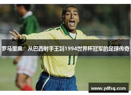 罗马里奥:从巴西射手王到1994世界杯冠军的足球传奇 罗马里奥:从巴西射手王到1994世界杯冠军的足球传奇