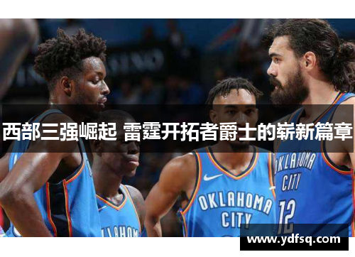 西部三强崛起 雷霆开拓者爵士的崭新篇章 西部三强崛起 雷霆开拓者爵士的崭新篇章