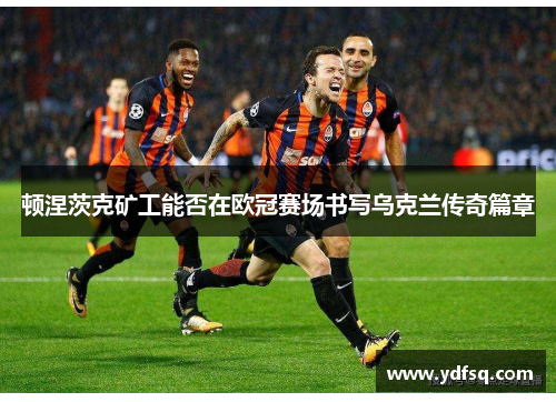 顿涅茨克矿工能否在欧冠赛场书写乌克兰传奇篇章 顿涅茨克矿工能否在欧冠赛场书写乌克兰传奇篇章