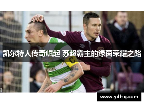 凯尔特人传奇崛起 苏超霸主的绿茵荣耀之路