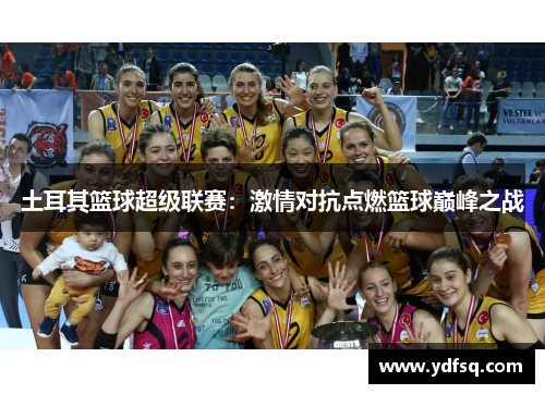 土耳其篮球超级联赛:激情对抗点燃篮球巅峰之战 土耳其篮球超级联赛:激情对抗点燃篮球巅峰之战